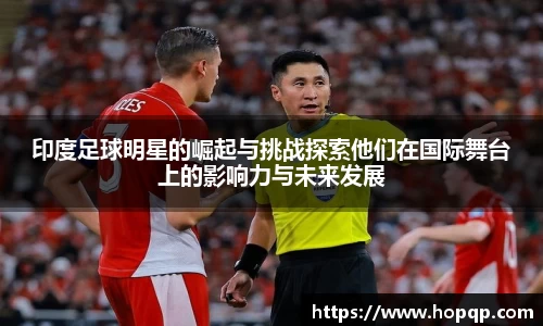 印度足球明星的崛起与挑战探索他们在国际舞台上的影响力与未来发展